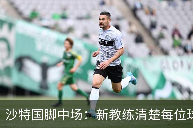 沙特国脚中场：新教练清楚每位球员的任务和职责，他融入得很快